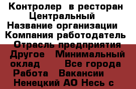 Контролер. в ресторан Центральный › Название организации ­ Компания-работодатель › Отрасль предприятия ­ Другое › Минимальный оклад ­ 1 - Все города Работа » Вакансии   . Ненецкий АО,Несь с.